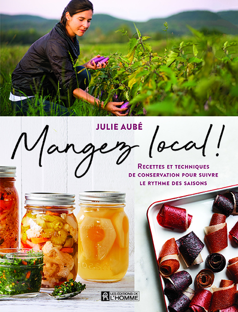 Mangez local. Recettes et techniques de conservation pour suivre le rythme des saisons par Julie Aubé, Les Éditions de l'Homme, Montréal