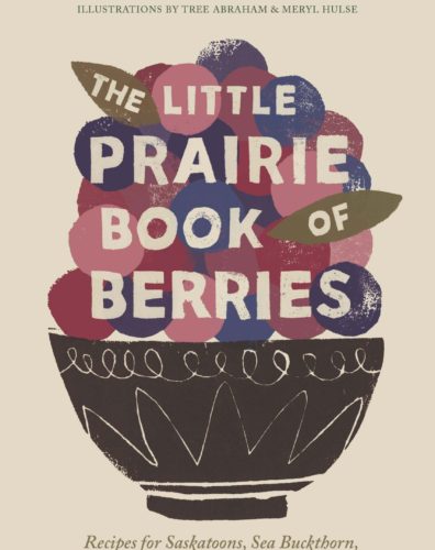 he Little Prairie Book of Berries: Recipes for Saskatoons, Sea Buckthorn, Haskap Berries and More