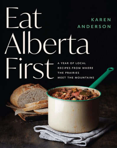 Eat Alberta First: A Year of Local Recipes from Where the Prairies Meet the Mountains by Karen Anderson, TouchWood Editions, Surrey