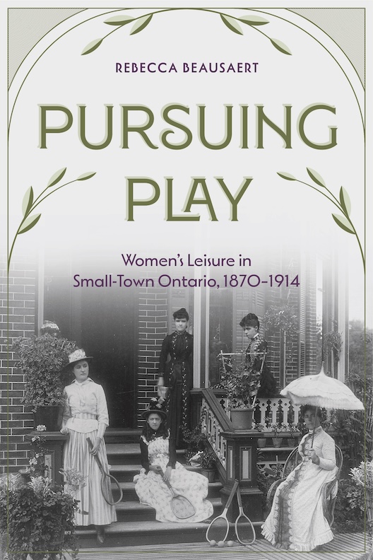 Pursuing Play_Book Cover Pursuing Play. Women’s Leisure in Small-Town Ontario, 1870–1914 by Rebecca Beausaert, University of Manitoba Press, Winnipeg