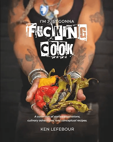 I’m Just Gonna Fucking Cook: A Collection of stories, inspirations, culinary adventures, and conceptual recipes by Ken Lefebour, (Author) Nellie James, Hamilton