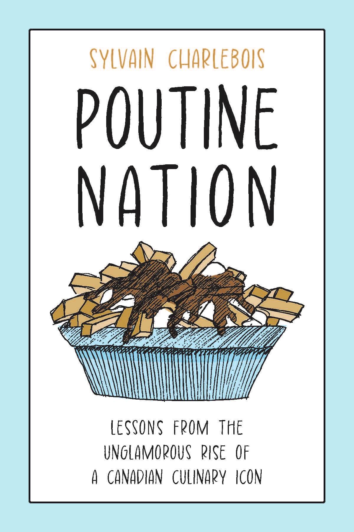 Poutine Nation: Lessons from the Unglamorous Rise of a Canadian Culinary Icon by Sylvain Charlebois, University of Toronto Press, Toronto