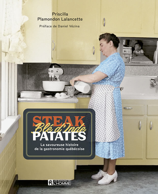 Steak, Blé d'Inde, Patates: La savoureuse histoire de la gastronomie québécoise par Priscilla Plamondon Lalancette, Les Éditions de l'Homme, Montréal